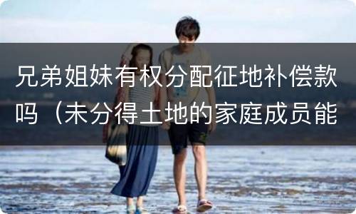 兄弟姐妹有权分配征地补偿款吗（未分得土地的家庭成员能否取得土地征收补偿款分配）