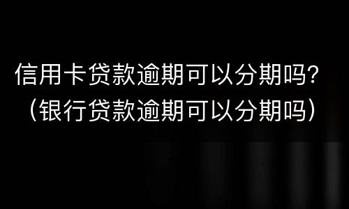 信用卡贷款逾期可以分期吗？（银行贷款逾期可以分期吗）