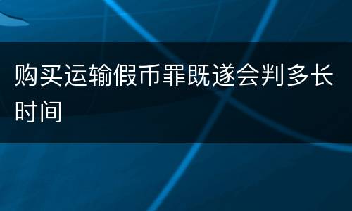 购买运输假币罪既遂会判多长时间