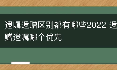遗嘱遗赠区别都有哪些2022 遗赠遗嘱哪个优先