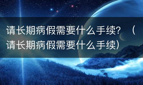 请长期病假需要什么手续？（请长期病假需要什么手续）