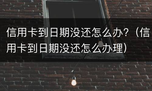 信用卡到日期没还怎么办?（信用卡到日期没还怎么办理）
