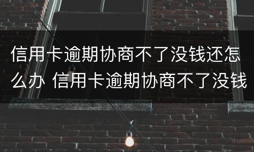 信用卡逾期协商不了没钱还怎么办 信用卡逾期协商不了没钱还怎么办呀