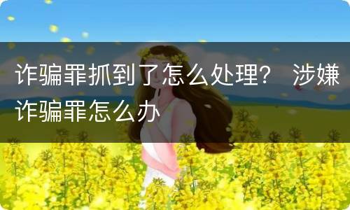 诈骗罪抓到了怎么处理？ 涉嫌诈骗罪怎么办