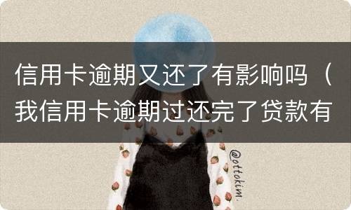 信用卡逾期又还了有影响吗（我信用卡逾期过还完了贷款有影响吗）