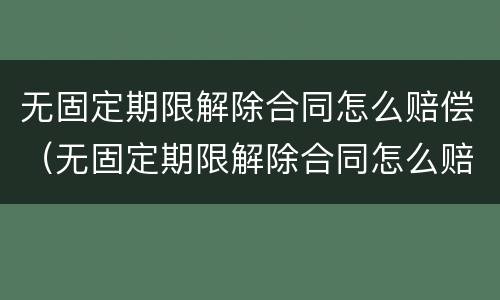 无固定期限解除合同怎么赔偿（无固定期限解除合同怎么赔偿的）