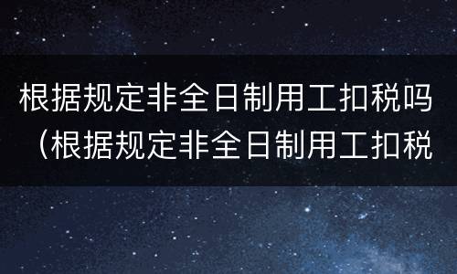 根据规定非全日制用工扣税吗（根据规定非全日制用工扣税吗为什么）