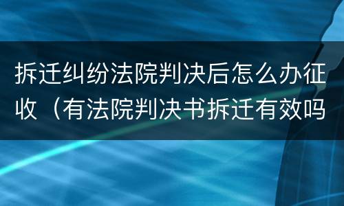 拆迁纠纷法院判决后怎么办征收（有法院判决书拆迁有效吗）