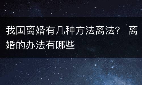 我国离婚有几种方法离法？ 离婚的办法有哪些