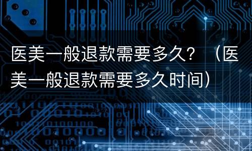 医美一般退款需要多久？（医美一般退款需要多久时间）