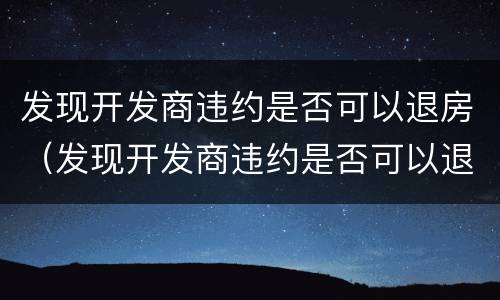 发现开发商违约是否可以退房（发现开发商违约是否可以退房呢）