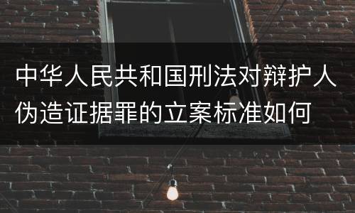 中华人民共和国刑法对辩护人伪造证据罪的立案标准如何