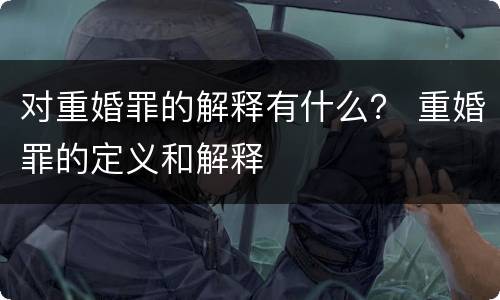 对重婚罪的解释有什么？ 重婚罪的定义和解释