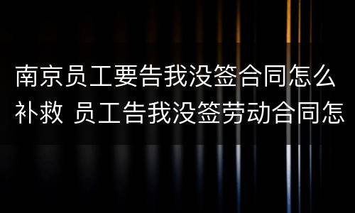 南京员工要告我没签合同怎么补救 员工告我没签劳动合同怎么办