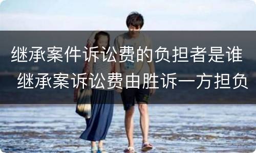 继承案件诉讼费的负担者是谁 继承案诉讼费由胜诉一方担负吗