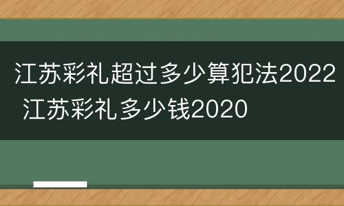 江苏彩礼超过多少算犯法2022 江苏彩礼多少钱2020