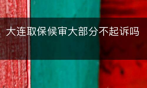 大连取保候审大部分不起诉吗