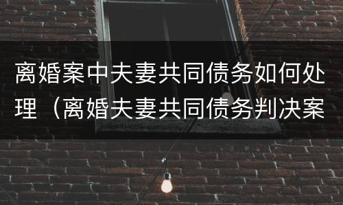 离婚案中夫妻共同债务如何处理（离婚夫妻共同债务判决案例）