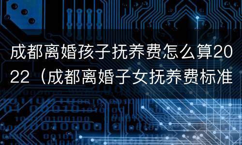 成都离婚孩子抚养费怎么算2022（成都离婚子女抚养费标准）