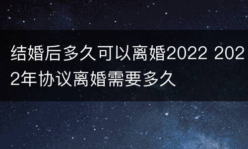 结婚后多久可以离婚2022 2022年协议离婚需要多久
