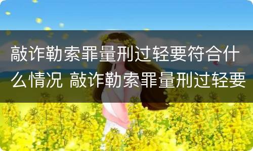 敲诈勒索罪量刑过轻要符合什么情况 敲诈勒索罪量刑过轻要符合什么情况判刑