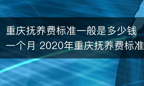 重庆抚养费标准一般是多少钱一个月 2020年重庆抚养费标准