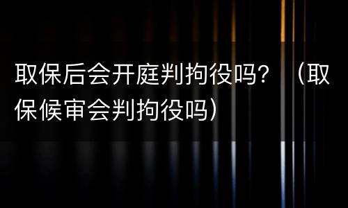 取保后会开庭判拘役吗？（取保候审会判拘役吗）