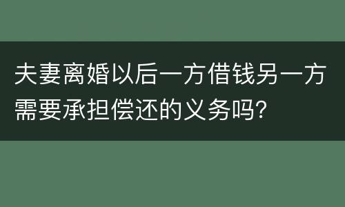 夫妻离婚以后一方借钱另一方需要承担偿还的义务吗？