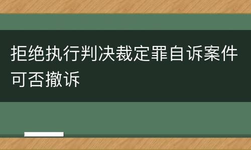 拒绝执行判决裁定罪自诉案件可否撤诉