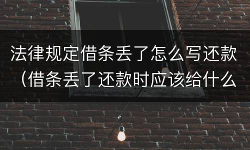 法律规定借条丢了怎么写还款（借条丢了还款时应该给什么手续）
