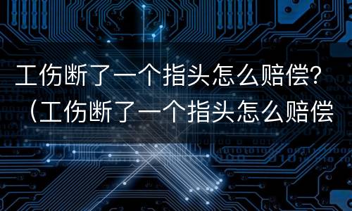 工伤断了一个指头怎么赔偿？（工伤断了一个指头怎么赔偿的）