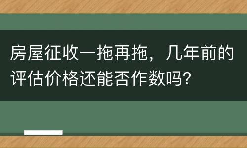房屋征收一拖再拖，几年前的评估价格还能否作数吗？