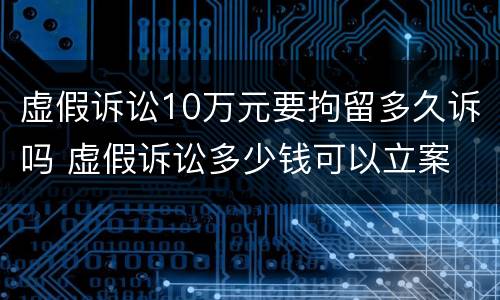 虚假诉讼10万元要拘留多久诉吗 虚假诉讼多少钱可以立案