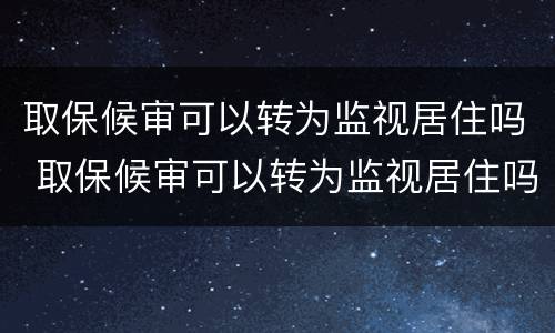 取保候审可以转为监视居住吗 取保候审可以转为监视居住吗现在