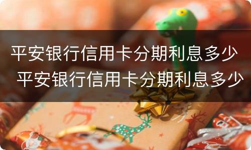 平安银行信用卡分期利息多少 平安银行信用卡分期利息多少啊