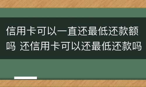 信用卡可以一直还最低还款额吗 还信用卡可以还最低还款吗