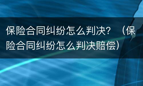 保险合同纠纷怎么判决？（保险合同纠纷怎么判决赔偿）