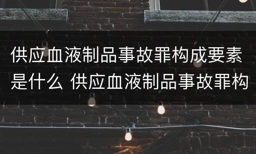 供应血液制品事故罪构成要素是什么 供应血液制品事故罪构成要素是什么意思
