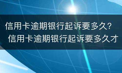 信用卡逾期银行起诉要多久？ 信用卡逾期银行起诉要多久才能开庭