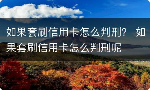 如果套刷信用卡怎么判刑？ 如果套刷信用卡怎么判刑呢