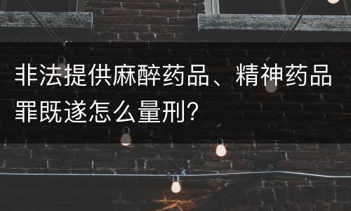 非法提供麻醉药品、精神药品罪既遂怎么量刑?