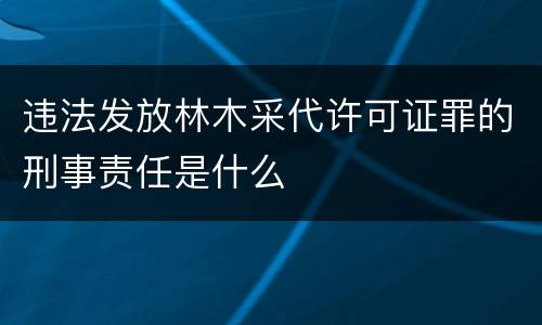 违法发放林木采代许可证罪的刑事责任是什么