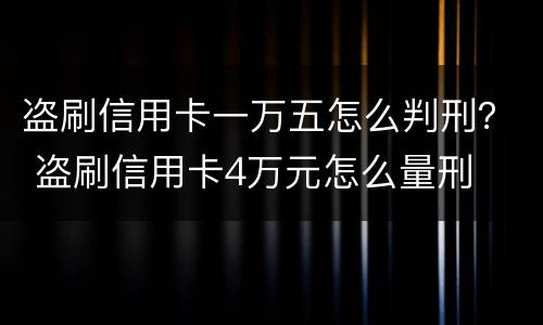 盗刷信用卡一万五怎么判刑？ 盗刷信用卡4万元怎么量刑