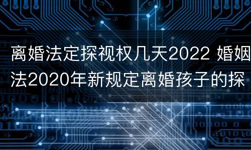 离婚法定探视权几天2022 婚姻法2020年新规定离婚孩子的探视权