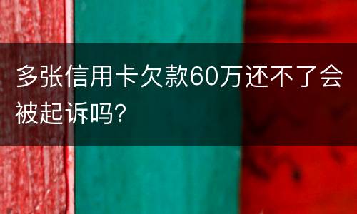 多张信用卡欠款60万还不了会被起诉吗？