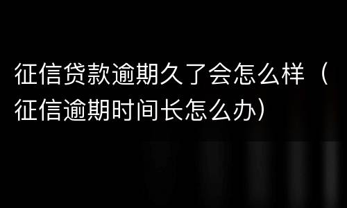 征信贷款逾期久了会怎么样（征信逾期时间长怎么办）