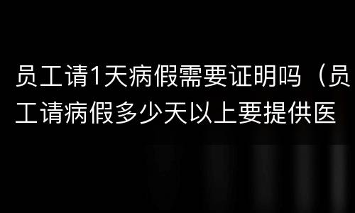 员工请1天病假需要证明吗（员工请病假多少天以上要提供医院证明）