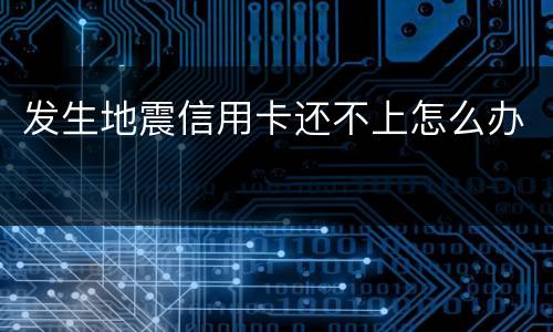 发生地震信用卡还不上怎么办