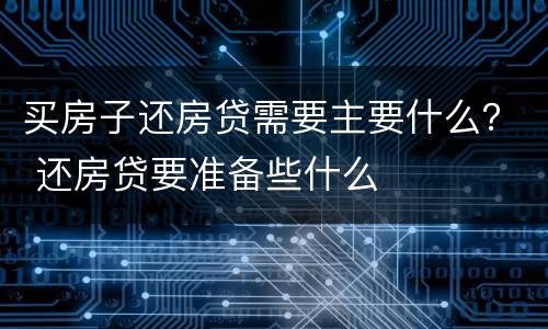 买房子还房贷需要主要什么？ 还房贷要准备些什么