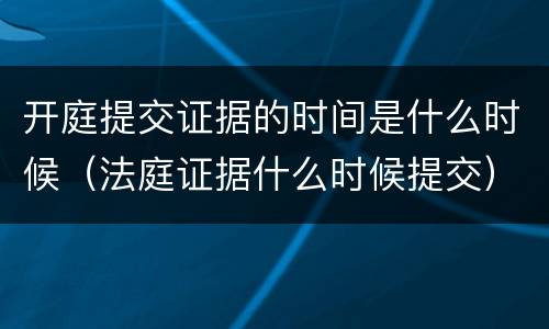 开庭提交证据的时间是什么时候（法庭证据什么时候提交）
